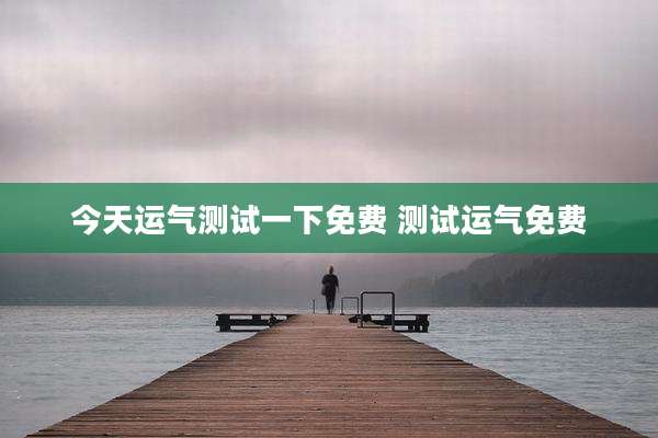 今天运气测试一下免费 测试运气免费