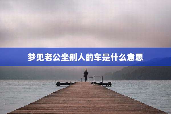 梦见老公坐别人的车是什么意思