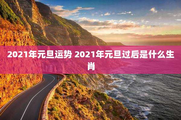2021年元旦运势 2021年元旦过后是什么生肖