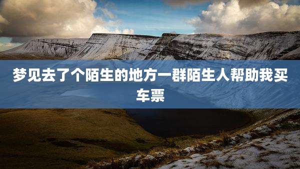 梦见去了个陌生的地方一群陌生人帮助我买车票