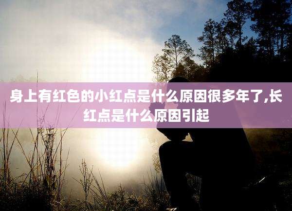 身上有红色的小红点是什么原因很多年了,长红点是什么原因引起