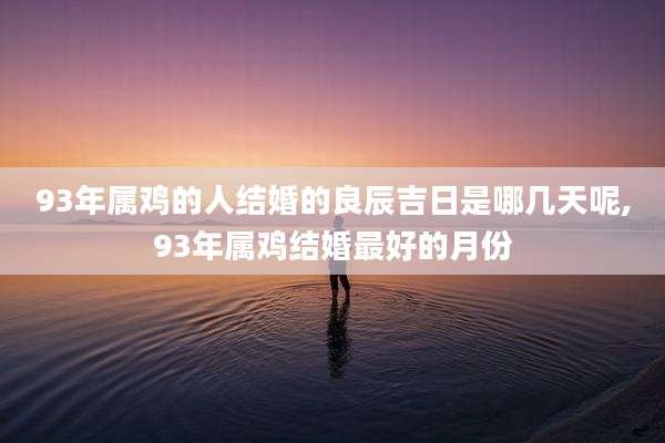 93年属鸡的人结婚的良辰吉日是哪几天呢,93年属鸡结婚最好的月份