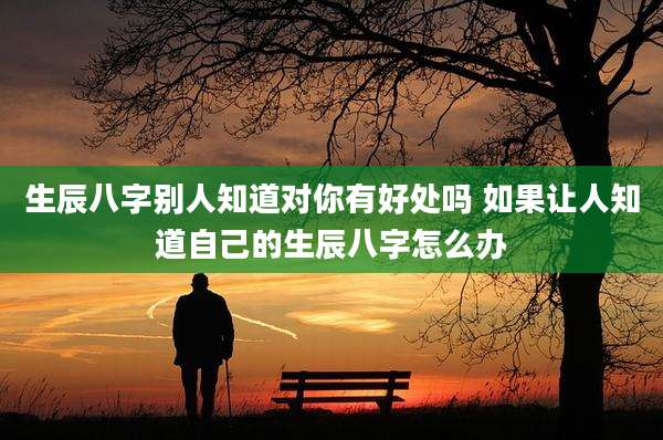 生辰八字别人知道对你有好处吗 如果让人知道自己的生辰八字怎么办