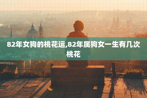 82年女狗的桃花运,82年属狗女一生有几次桃花