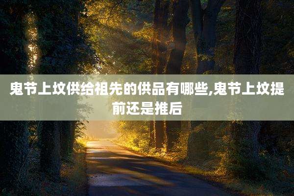 鬼节上坟供给祖先的供品有哪些,鬼节上坟提前还是推后