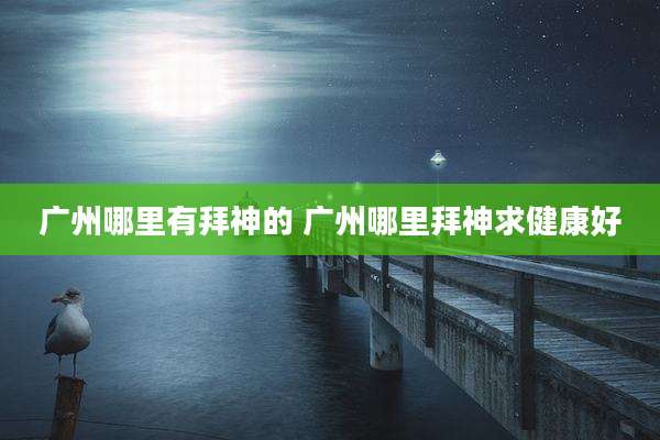广州哪里有拜神的 广州哪里拜神求健康好