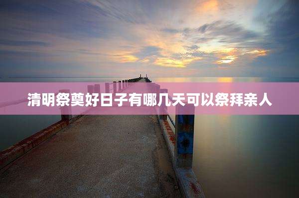 清明祭奠好日子有哪几天可以祭拜亲人