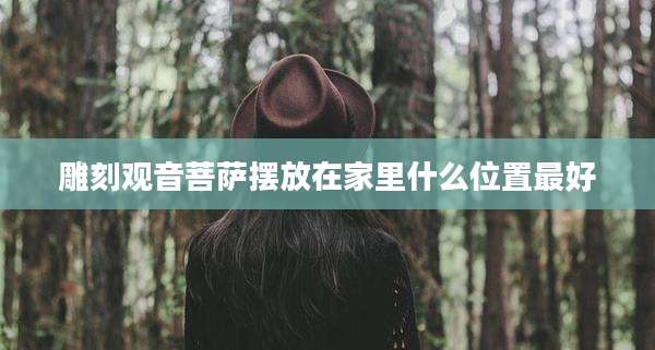 雕刻观音菩萨摆放在家里什么位置最好