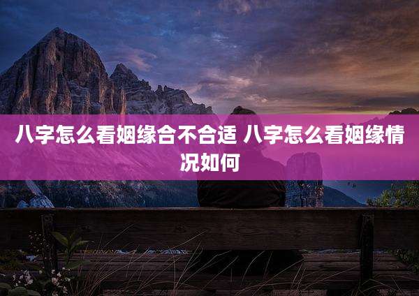 八字怎么看姻缘合不合适 八字怎么看姻缘情况如何