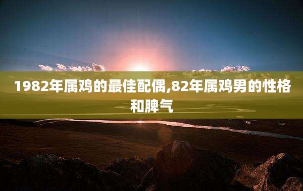 1982年属鸡的最佳配偶,82年属鸡男的性格和脾气