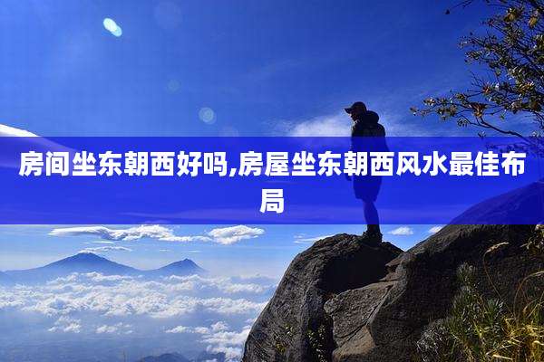 房间坐东朝西好吗,房屋坐东朝西风水最佳布局