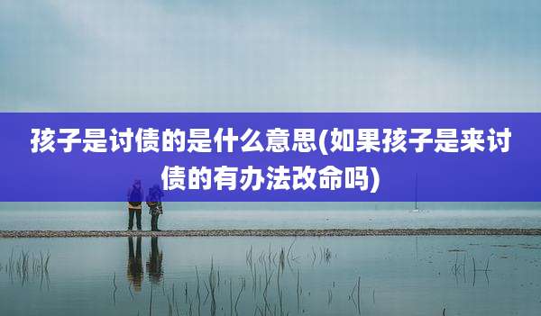 孩子是讨债的是什么意思(如果孩子是来讨债的有办法改命吗)