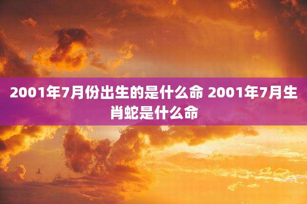 2001年7月份出生的是什么命 2001年7月生肖蛇是什么命