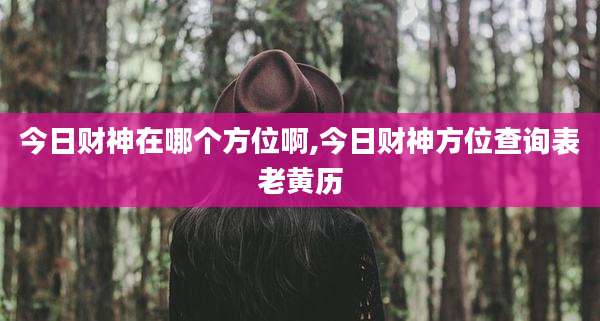 今日财神在哪个方位啊,今日财神方位查询表老黄历