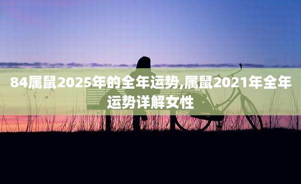 84属鼠2025年的全年运势,属鼠2021年全年运势详解女性
