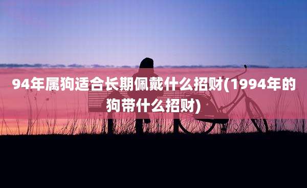 94年属狗适合长期佩戴什么招财(1994年的狗带什么招财)