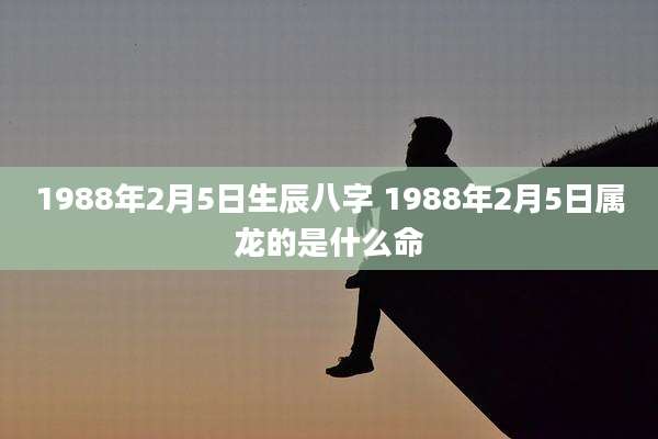 1988年2月5日生辰八字 1988年2月5日属龙的是什么命