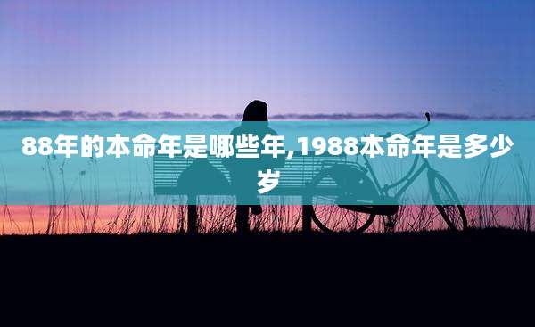88年的本命年是哪些年,1988本命年是多少岁