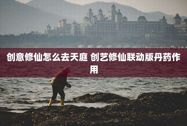创意修仙怎么去天庭 创艺修仙联动版丹药作用