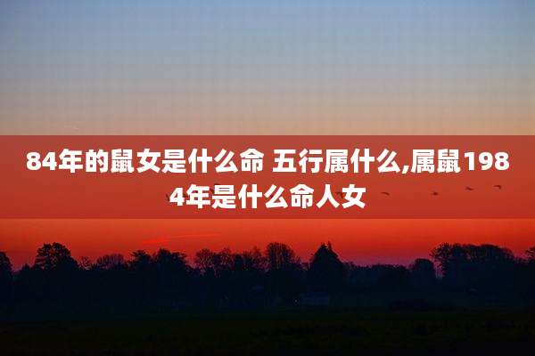 84年的鼠女是什么命 五行属什么,属鼠1984年是什么命人女