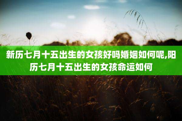 新历七月十五出生的女孩好吗婚姻如何呢,阳历七月十五出生的女孩命运如何