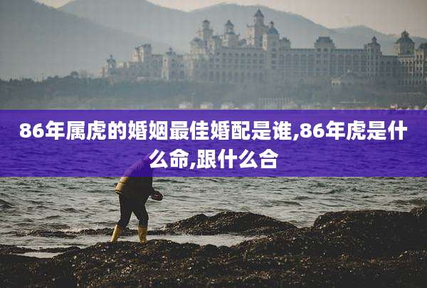 86年属虎的婚姻最佳婚配是谁,86年虎是什么命,跟什么合