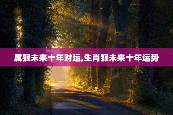 属猴未来十年财运,生肖猴未来十年运势