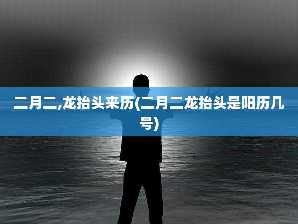 二月二,龙抬头来历(二月二龙抬头是阳历几号)