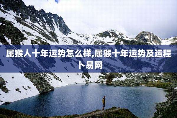属猴人十年运势怎么样,属猴十年运势及运程卜易网