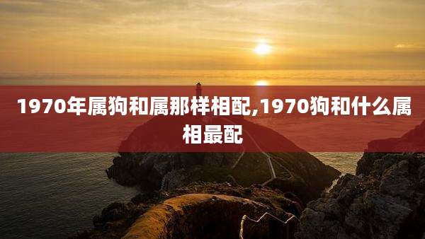 1970年属狗和属那样相配,1970狗和什么属相最配