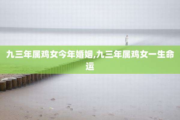 九三年属鸡女今年婚姻,九三年属鸡女一生命运