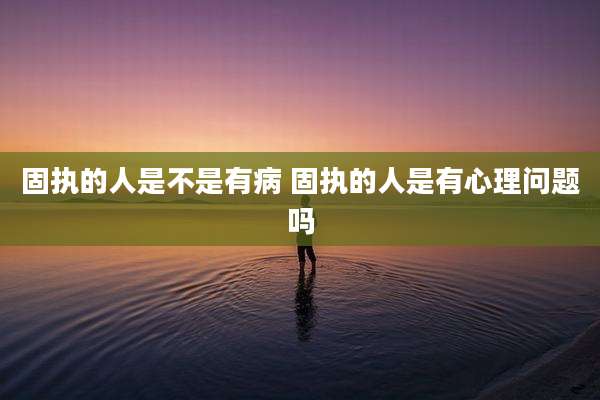 固执的人是不是有病 固执的人是有心理问题吗