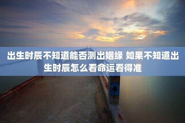 出生时辰不知道能否测出姻缘 如果不知道出生时辰怎么看命运看得准