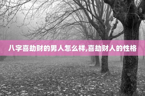 八字喜劫财的男人怎么样,喜劫财人的性格