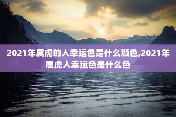 2021年属虎的人幸运色是什么颜色,2021年属虎人幸运色是什么色