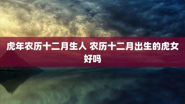 虎年农历十二月生人 农历十二月出生的虎女好吗