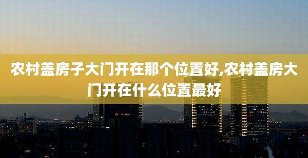 农村盖房子大门开在那个位置好,农村盖房大门开在什么位置最好