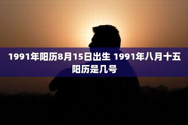 1991年阳历8月15日出生 1991年八月十五阳历是几号