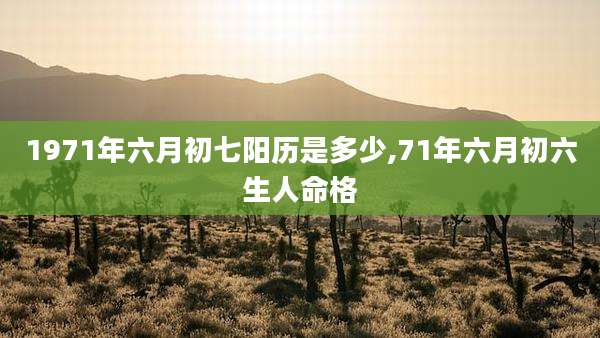 1971年六月初七阳历是多少,71年六月初六生人命格