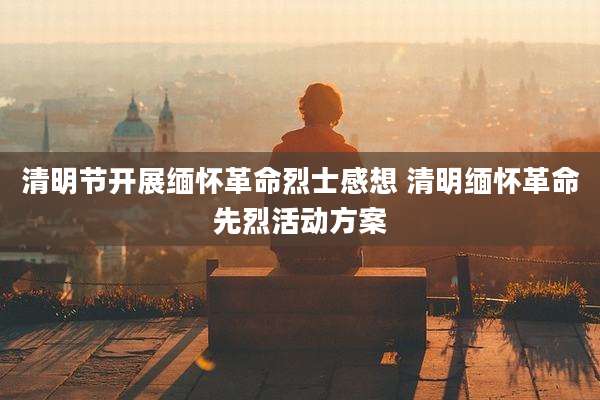 清明节开展缅怀革命烈士感想 清明缅怀革命先烈活动方案