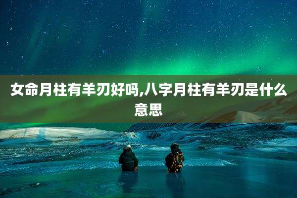 女命月柱有羊刃好吗,八字月柱有羊刃是什么意思
