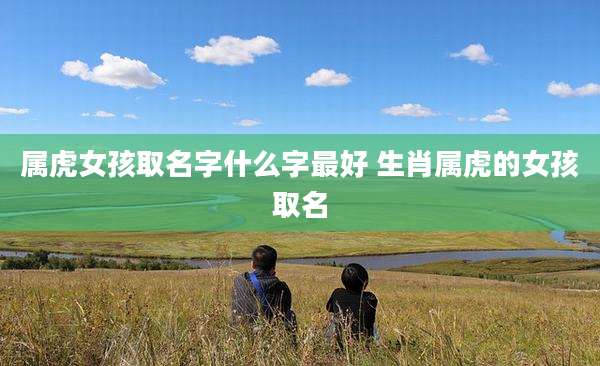 属虎女孩取名字什么字最好 生肖属虎的女孩取名