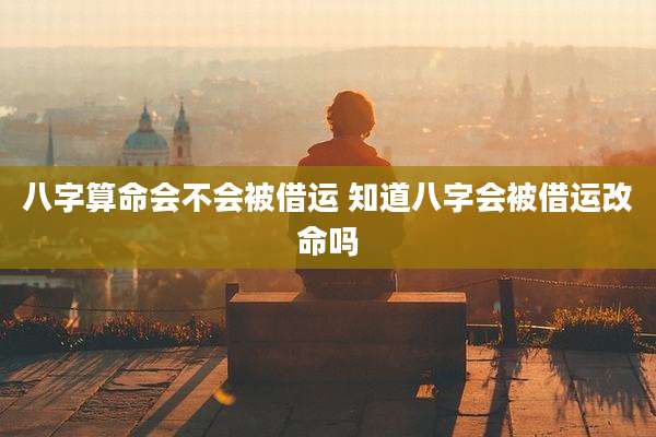 八字算命会不会被借运 知道八字会被借运改命吗