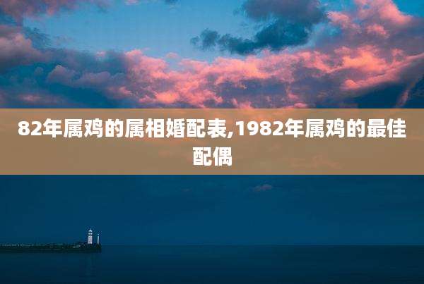 82年属鸡的属相婚配表,1982年属鸡的最佳配偶
