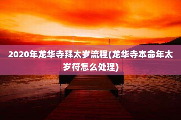 2020年龙华寺拜太岁流程(龙华寺本命年太岁符怎么处理)