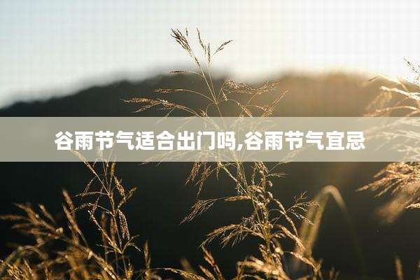 谷雨节气适合出门吗,谷雨节气宜忌