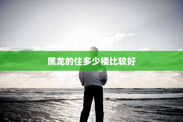 属龙的住多少楼比较好