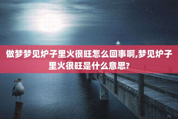 做梦梦见炉子里火很旺怎么回事啊,梦见炉子里火很旺是什么意思?