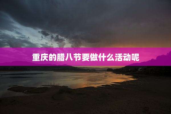 重庆的腊八节要做什么活动呢
