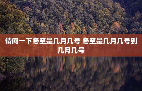 请问一下冬至是几月几号 冬至是几月几号到几月几号